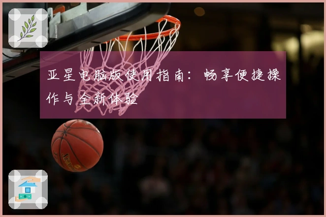 亚星电脑版使用指南：畅享便捷操作与全新体验