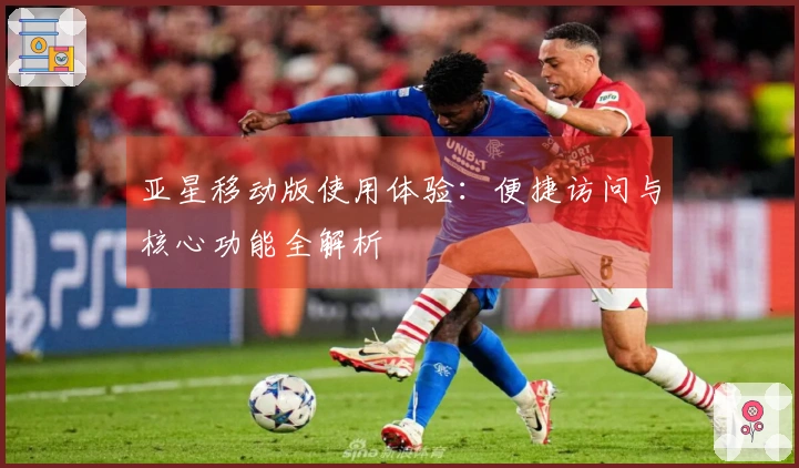 亚星移动版使用体验：便捷访问与核心功能全解析