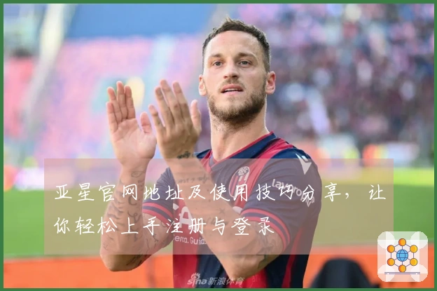 亚星官网地址及使用技巧分享，让你轻松上手注册与登录