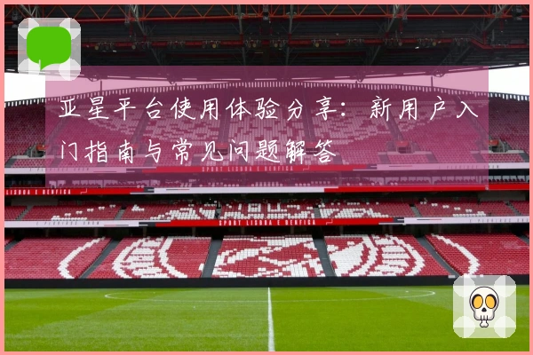 亚星平台使用体验分享：新用户入门指南与常见问题解答