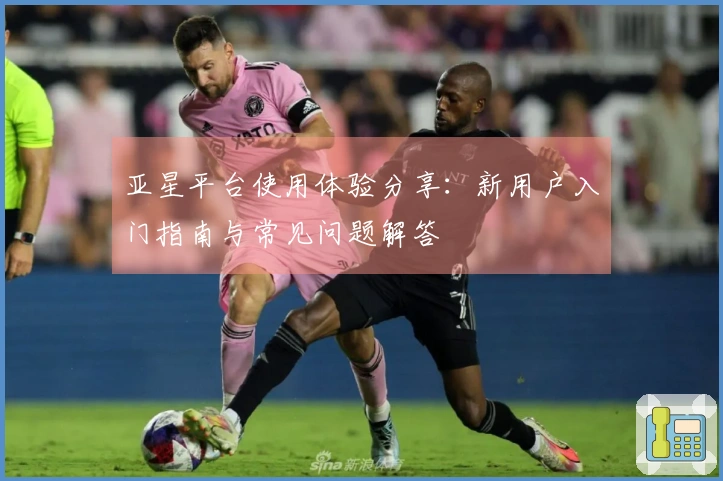 亚星平台使用体验分享：新用户入门指南与常见问题解答