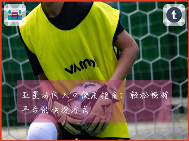 亚星访问入口使用指南：轻松畅游平台的快捷方式