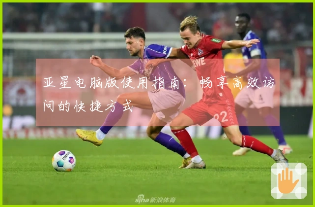 亚星电脑版使用指南：畅享高效访问的快捷方式