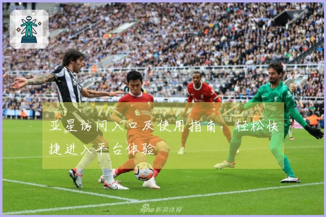 亚星访问入口及使用指南，轻松快捷进入平台体验