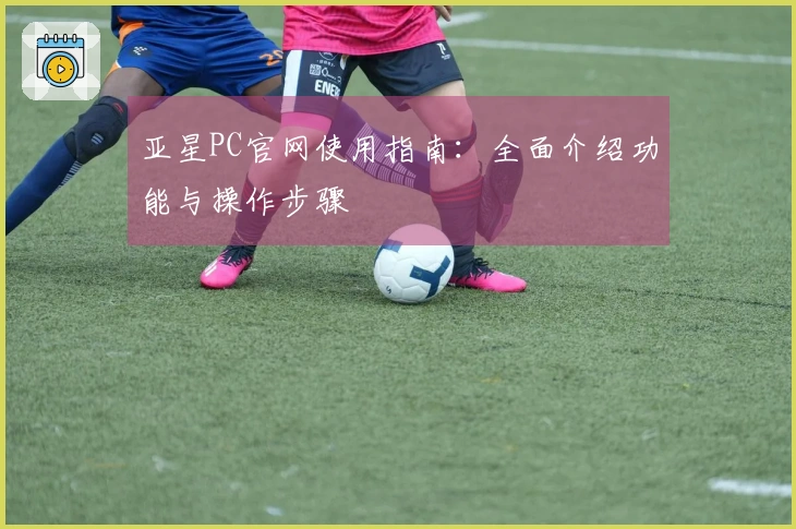亚星PC官网使用指南：全面介绍功能与操作步骤