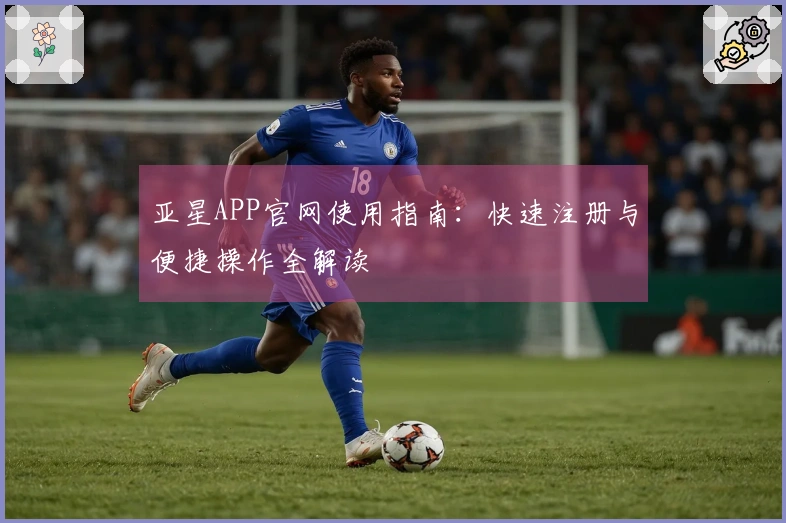 亚星APP官网使用指南：快速注册与便捷操作全解读