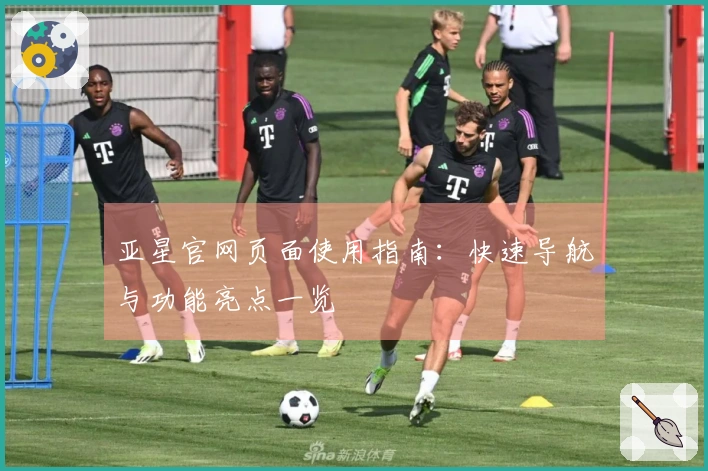 亚星官网页面使用指南：快速导航与功能亮点一览