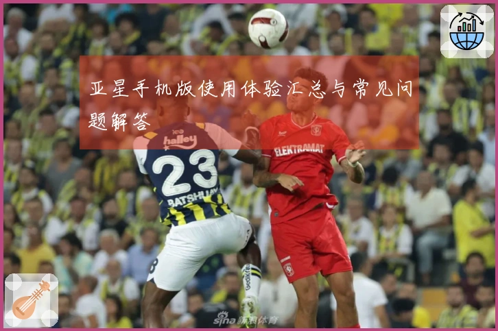 亚星手机版使用体验汇总与常见问题解答