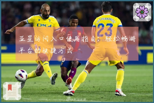 亚星访问入口使用指南：轻松畅游平台的快捷方式