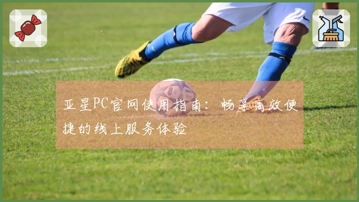 亚星PC官网使用指南：畅享高效便捷的线上服务体验