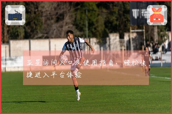 亚星访问入口及使用指南，轻松快捷进入平台体验