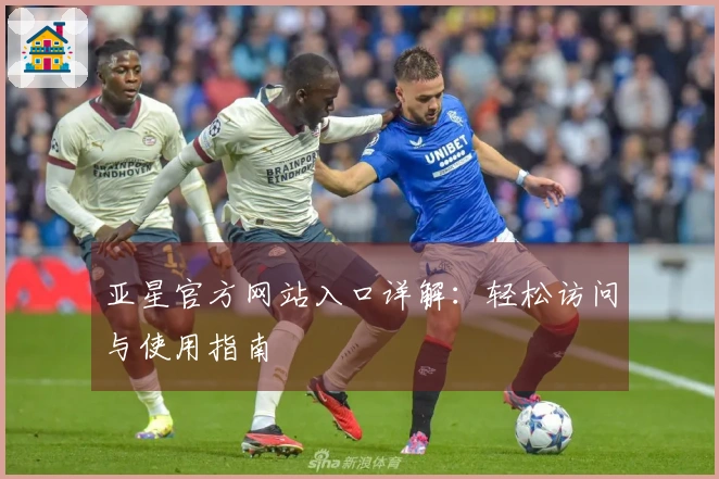 亚星官方网站入口详解：轻松访问与使用指南