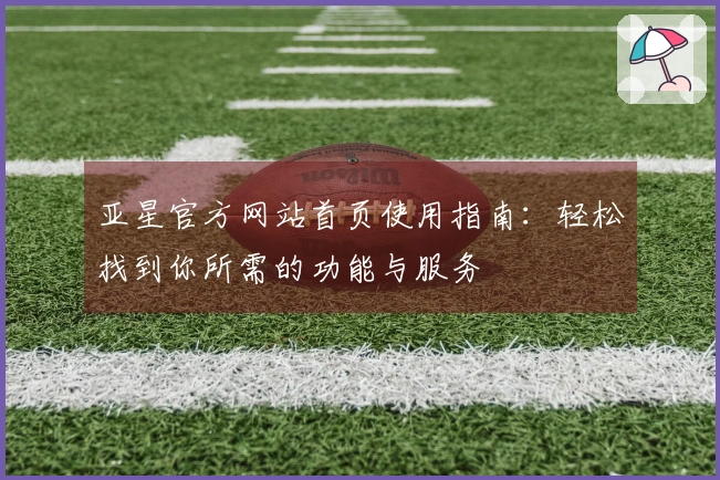 亚星官方网站首页使用指南：轻松找到你所需的功能与服务