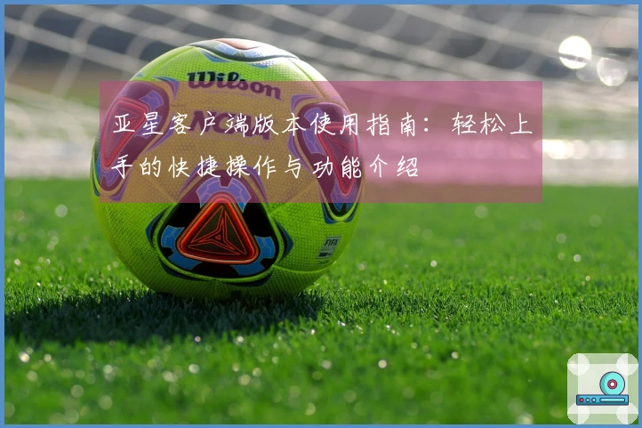 亚星客户端版本使用指南：轻松上手的快捷操作与功能介绍
