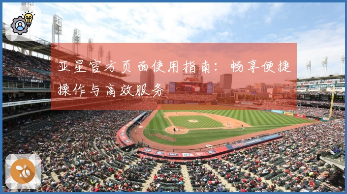 亚星官方页面使用指南：畅享便捷操作与高效服务